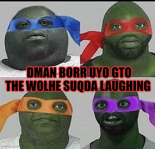 Damn you got the whole squad laughing | DMAN BORR UYO GTO THE WOLHE SUQDA LAUGHING | image tagged in damn you got the whole squad laughing | made w/ Imgflip meme maker