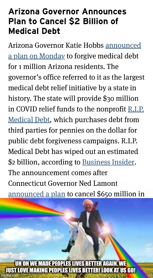 Oh no we made peoples lives better how awful. | UH OH WE MADE PEOPLES LIVES BETTER AGAIN. WE JUST LOVE MAKING PEOPLES LIVES BETTER! LOOK AT US GO! | image tagged in bernie sanders on magical unicorn,cancel medical debt,medical debt,leftists | made w/ Imgflip meme maker