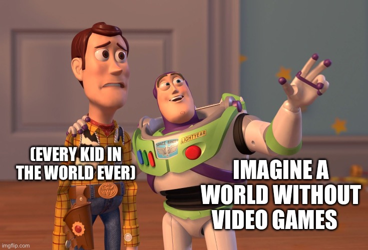 Video games | (EVERY KID IN THE WORLD EVER); IMAGINE A WORLD WITHOUT VIDEO GAMES | image tagged in memes,x x everywhere | made w/ Imgflip meme maker
