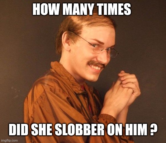 Creepy guy | HOW MANY TIMES DID SHE SLOBBER ON HIM ? | image tagged in creepy guy | made w/ Imgflip meme maker