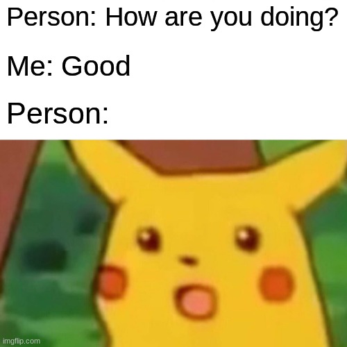 POV: How are you doing? | Person: How are you doing? Me: Good; Person: | image tagged in memes,surprised pikachu | made w/ Imgflip meme maker