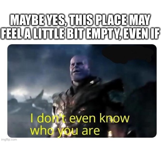 thanos I don't even know who you are | MAYBE YES, THIS PLACE MAY FEEL A LITTLE BIT EMPTY, EVEN IF | image tagged in thanos i don't even know who you are | made w/ Imgflip meme maker