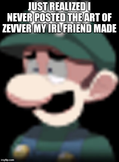 Luigi’s reaction | JUST REALIZED I NEVER POSTED THE ART OF ZEVVER MY IRL FRIEND MADE | image tagged in luigi s reaction | made w/ Imgflip meme maker