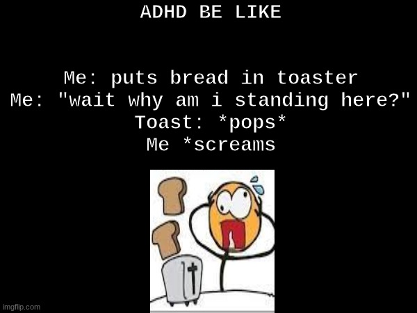 true? | ADHD BE LIKE
 
 
Me: puts bread in toaster
Me: "wait why am i standing here?"
Toast: *pops*
Me *screams | image tagged in toast | made w/ Imgflip meme maker