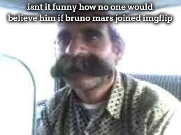 Large Moustache Guy | isnt it funny how no one would believe him if bruno mars joined imgflip | image tagged in large moustache guy | made w/ Imgflip meme maker