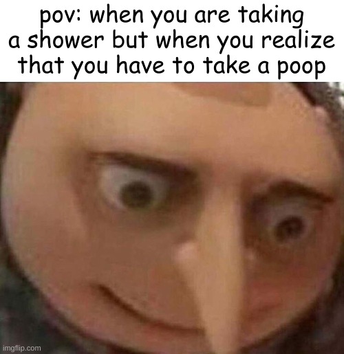 O_o | pov: when you are taking a shower but when you realize that you have to take a poop | image tagged in gru meme,poop | made w/ Imgflip meme maker