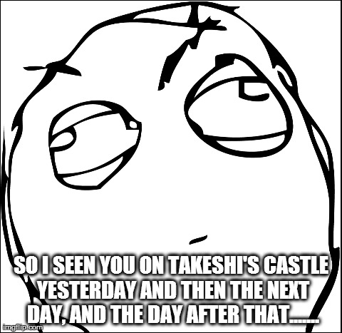 SO I SEEN YOU ON TAKESHI'S CASTLE YESTERDAY AND THEN THE NEXT DAY, AND THE DAY AFTER THAT....... | made w/ Imgflip meme maker