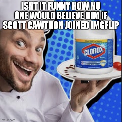 Chef serving clorox | ISNT IT FUNNY HOW NO ONE WOULD BELIEVE HIM IF SCOTT CAWTHON JOINED IMGFLIP | image tagged in chef serving clorox | made w/ Imgflip meme maker