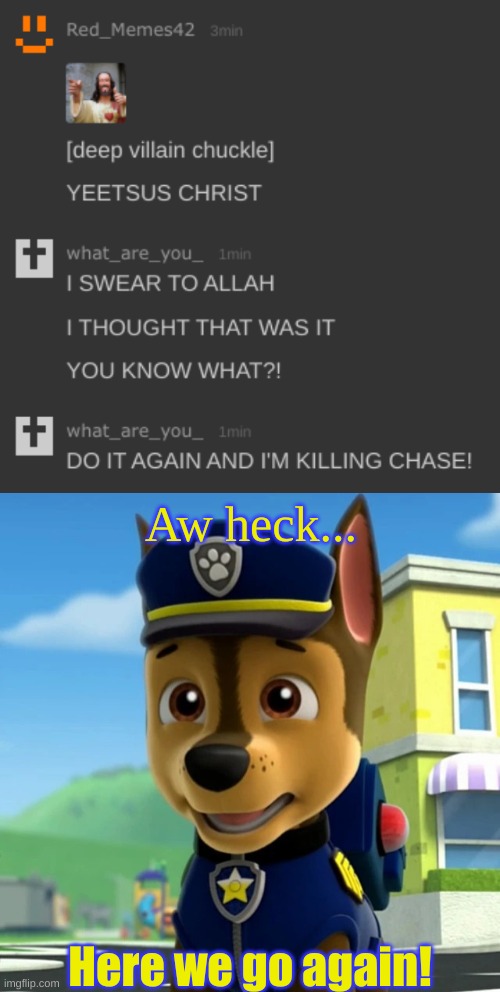 Aw heck... Here we go again! | image tagged in paw patrol chase shocked/scared | made w/ Imgflip meme maker