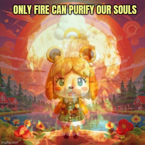 Clean cheap nuclear power | ONLY FIRE CAN PURIFY OUR SOULS | image tagged in clean,cheap,nuclear,power,animal crossing | made w/ Imgflip meme maker