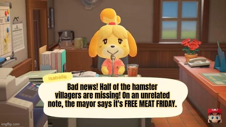 Isabelle Animal Crossing Announcement | Bad news! Half of the hamster villagers are missing! On an unrelated note, the mayor says it's FREE MEAT FRIDAY. | image tagged in isabelle animal crossing announcement,free,meat,friday | made w/ Imgflip meme maker