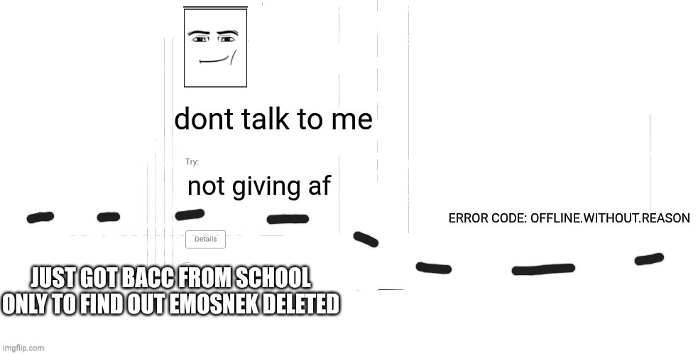 WHYYYYYYYYYYYYYYY | JUST GOT BACC FROM SCHOOL ONLY TO FIND OUT EMOSNEK DELETED | image tagged in offline without reason announcement temp | made w/ Imgflip meme maker
