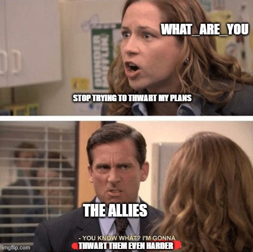 The office start dating her even harder | WHAT_ARE_YOU; STOP TRYING TO THWART MY PLANS; THE ALLIES; THWART THEM EVEN HARDER | image tagged in the office start dating her even harder | made w/ Imgflip meme maker
