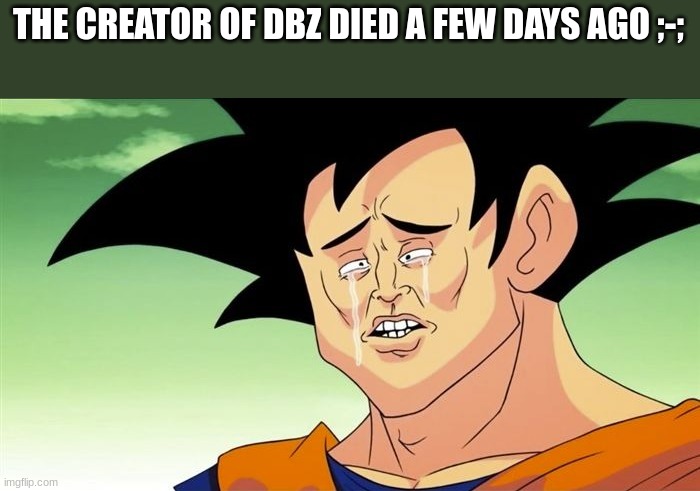 I found out about this this morning | THE CREATOR OF DBZ DIED A FEW DAYS AGO ;-; | image tagged in goku sad | made w/ Imgflip meme maker