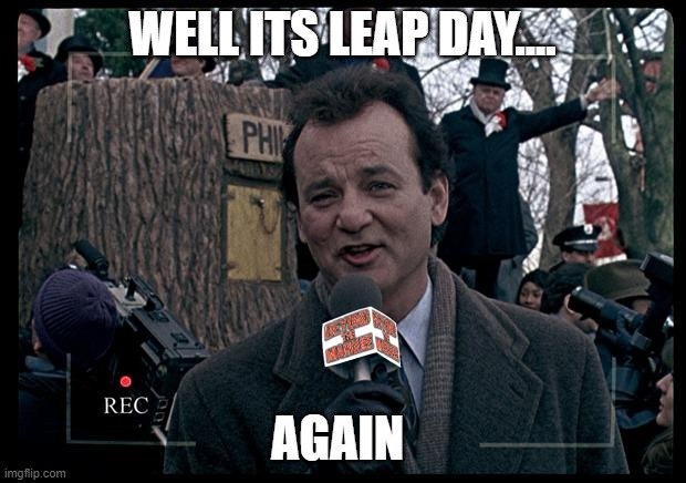 I KNOW IM LATE | WELL ITS LEAP DAY.... AGAIN | image tagged in it's groundhog day again | made w/ Imgflip meme maker