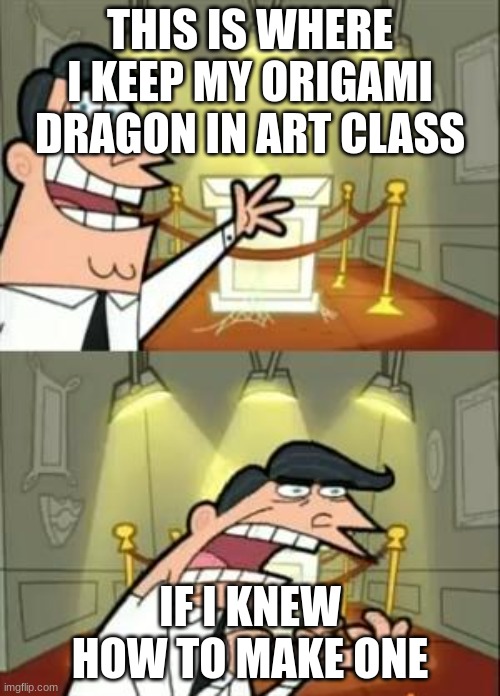 This Is Where I'd Put My Trophy If I Had One | THIS IS WHERE I KEEP MY ORIGAMI DRAGON IN ART CLASS; IF I KNEW HOW TO MAKE ONE | image tagged in memes,this is where i'd put my trophy if i had one | made w/ Imgflip meme maker