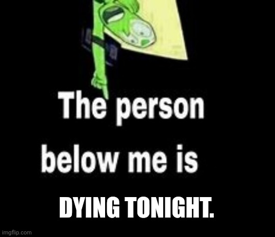 This person below me is a | DYING TONIGHT. | image tagged in this person below me is a | made w/ Imgflip meme maker