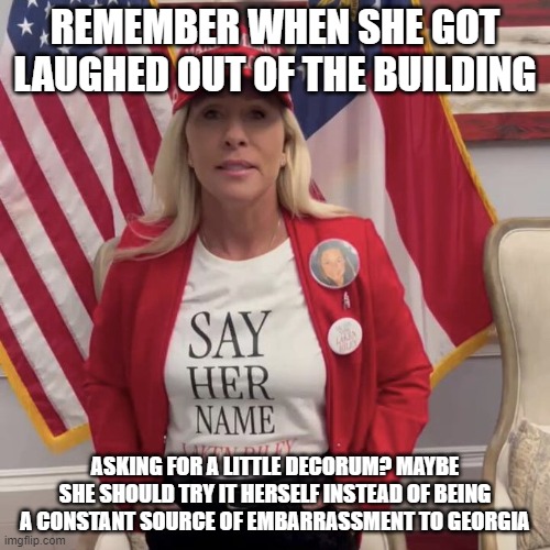 MTG SOTU | REMEMBER WHEN SHE GOT LAUGHED OUT OF THE BUILDING; ASKING FOR A LITTLE DECORUM? MAYBE SHE SHOULD TRY IT HERSELF INSTEAD OF BEING A CONSTANT SOURCE OF EMBARRASSMENT TO GEORGIA | image tagged in mtg sotu | made w/ Imgflip meme maker