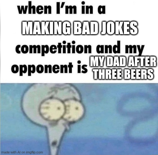 AI Meme #8 | MAKING BAD JOKES; MY DAD AFTER THREE BEERS | image tagged in whe i'm in a competition and my opponent is,ai meme,memes | made w/ Imgflip meme maker
