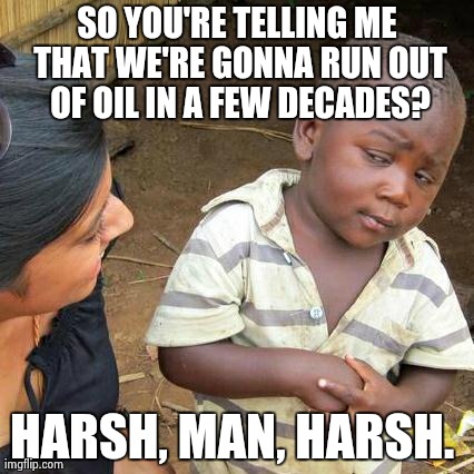Third World Skeptical Kid Meme | SO YOU'RE TELLING ME THAT WE'RE GONNA RUN OUT OF OIL IN A FEW DECADES? HARSH, MAN, HARSH. | image tagged in memes,third world skeptical kid | made w/ Imgflip meme maker