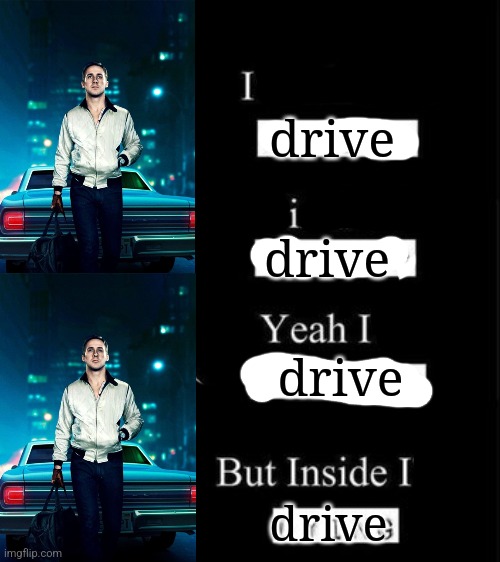 i'm sick of crying tired of trying yeah i'm smiling | drive; drive; drive; drive | image tagged in i'm sick of crying tired of trying yeah i'm smiling | made w/ Imgflip meme maker