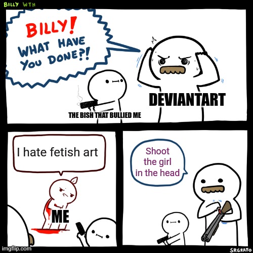 No one knows what's like to be RainZgameR_memer on Deviantart.... | DEVIANTART; THE BISH THAT BULLIED ME; I hate fetish art; Shoot the girl in the head; ME | image tagged in billy what have you done,deviantart,fetish,pain,help me,image tags | made w/ Imgflip meme maker