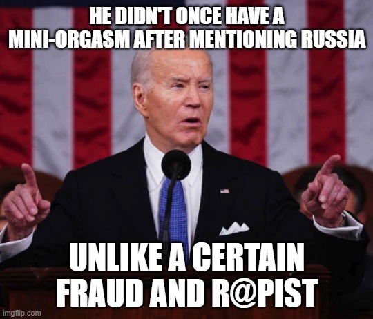 Biden SOTU 2024 | HE DIDN'T ONCE HAVE A MINI-ORGASM AFTER MENTIONING RUSSIA; UNLIKE A CERTAIN FRAUD AND R@PIST | image tagged in biden sotu 2024 | made w/ Imgflip meme maker
