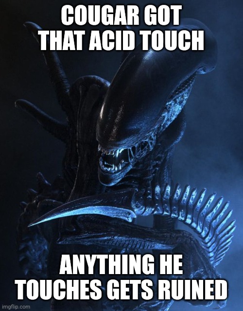 istg if he finds the alien or predator series, i'm gonna lose it (Mod note: true. And if he does find out, I’m sorry that happen | COUGAR GOT THAT ACID TOUCH; ANYTHING HE TOUCHES GETS RUINED | image tagged in alien xenomorph | made w/ Imgflip meme maker