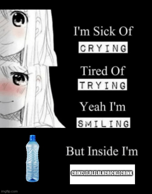 Sound of crinkling a water bottle | CRIKCLELRLELRLKCRICKLECRINK | image tagged in i'm sick of crying tired of trying yeah i'm smiling but insid | made w/ Imgflip meme maker
