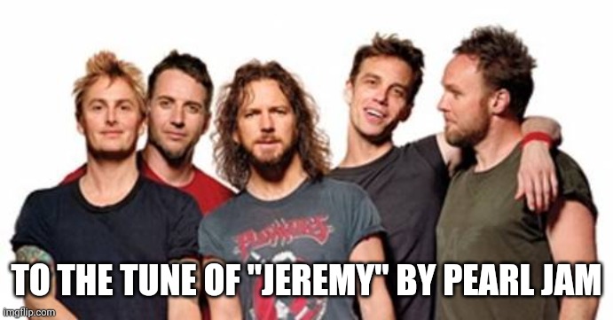 Pearl Jam | TO THE TUNE OF "JEREMY" BY PEARL JAM | image tagged in pearl jam | made w/ Imgflip meme maker