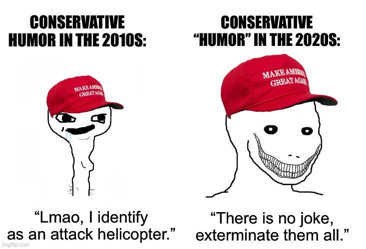 Death of a Euphemism | CONSERVATIVE HUMOR IN THE 2010S:; CONSERVATIVE “HUMOR” IN THE 2020S:; “There is no joke, exterminate them all.”; “Lmao, I identify as an attack helicopter.” | image tagged in conservatives,lgbtq,transgender,racism,nazi,antisemitism | made w/ Imgflip meme maker
