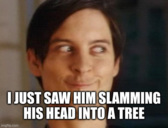 Spiderman Peter Parker Meme | I JUST SAW HIM SLAMMING HIS HEAD INTO A TREE | image tagged in memes,spiderman peter parker | made w/ Imgflip meme maker