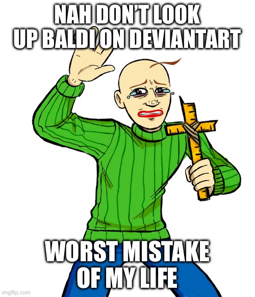 baldi with cross | NAH DON’T LOOK UP BALDI ON DEVIANTART; WORST MISTAKE OF MY LIFE | image tagged in baldi with cross | made w/ Imgflip meme maker
