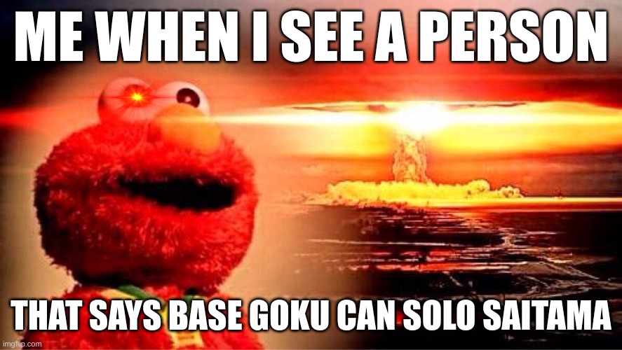 elmo nuclear explosion | ME WHEN I SEE A PERSON; THAT SAYS BASE GOKU CAN SOLO SAITAMA | image tagged in elmo nuclear explosion | made w/ Imgflip meme maker