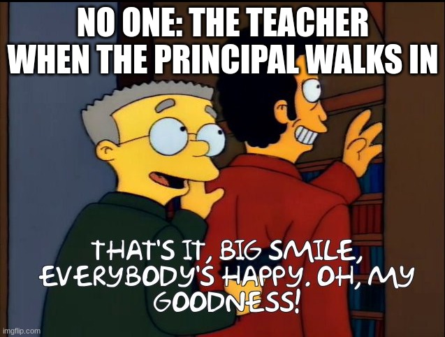 Big smile. Everybody's happy | NO ONE: THE TEACHER WHEN THE PRINCIPAL WALKS IN | image tagged in big smile everybody's happy | made w/ Imgflip meme maker