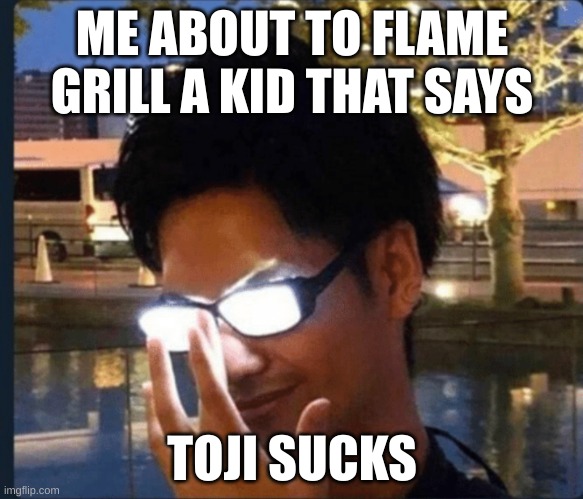 Anime glasses | ME ABOUT TO FLAME GRILL A KID THAT SAYS; TOJI SUCKS | image tagged in anime glasses | made w/ Imgflip meme maker