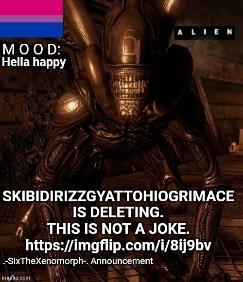 https://imgflip.com/i/8ij9bv | Hella happy; SKIBIDIRIZZGYATTOHIOGRIMACE IS DELETING. THIS IS NOT A JOKE.
https://imgflip.com/i/8ij9bv | image tagged in -sixthexenomorph- announcement template | made w/ Imgflip meme maker