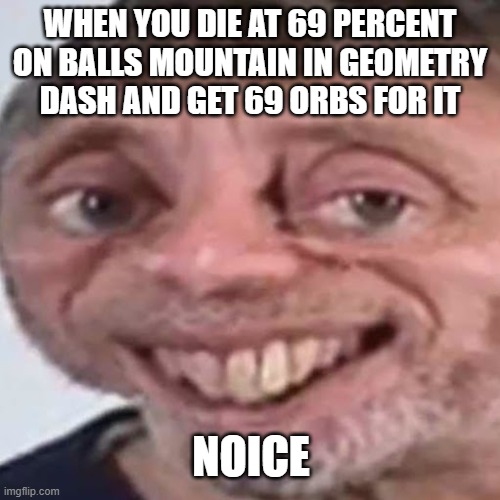 this happened to me XD | WHEN YOU DIE AT 69 PERCENT ON BALLS MOUNTAIN IN GEOMETRY DASH AND GET 69 ORBS FOR IT; NOICE | image tagged in noice,geometry dash,69 | made w/ Imgflip meme maker