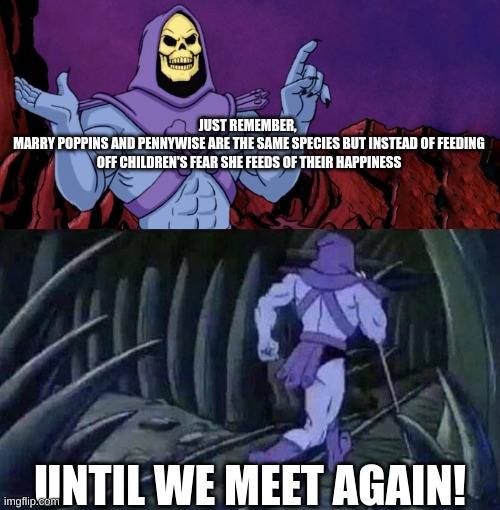 wait, holdup | JUST REMEMBER, 
MARRY POPPINS AND PENNYWISE ARE THE SAME SPECIES BUT INSTEAD OF FEEDING OFF CHILDREN'S FEAR SHE FEEDS OF THEIR HAPPINESS; UNTIL WE MEET AGAIN! | image tagged in he man skeleton advices | made w/ Imgflip meme maker