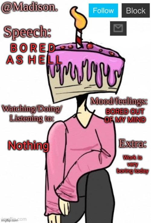 . | B O R E D  A S  H E L L; BORED OUT OF MY MIND; Nothing; Work is very boring today | image tagged in madison's announcement temp | made w/ Imgflip meme maker