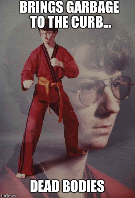 Karate Kyle Meme | BRINGS GARBAGE TO THE CURB... DEAD BODIES | image tagged in memes,karate kyle | made w/ Imgflip meme maker