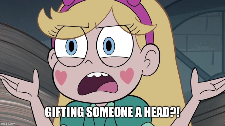 Star Butterfly | GIFTING SOMEONE A HEAD?! | image tagged in star butterfly | made w/ Imgflip meme maker