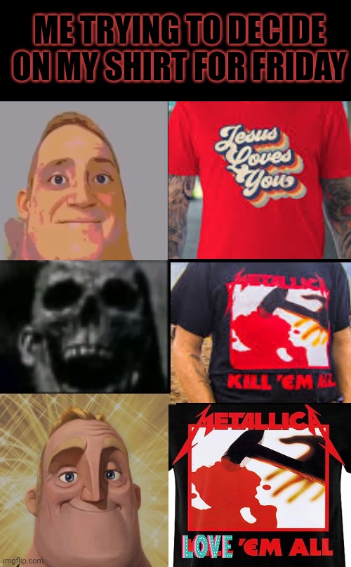 Stop it. Get some help | ME TRYING TO DECIDE ON MY SHIRT FOR FRIDAY | image tagged in mr incredible becoming uncanny and then canny,kill em all,jesus loves you,t-shirt | made w/ Imgflip meme maker