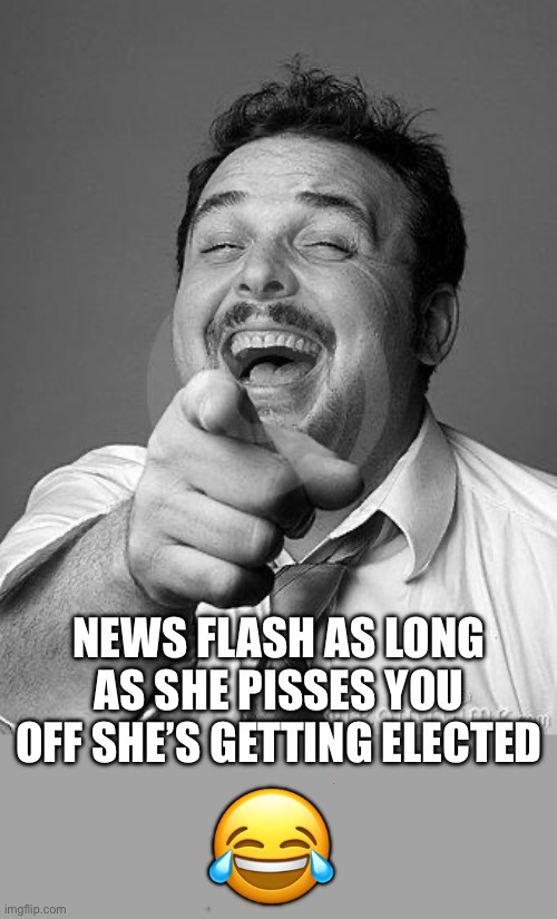 laughingguy | ? NEWS FLASH AS LONG AS SHE PISSES YOU OFF SHE’S GETTING ELECTED | image tagged in laughingguy | made w/ Imgflip meme maker