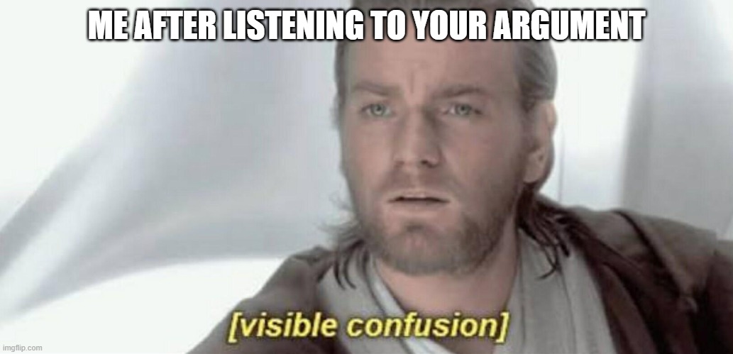 Visible Confusion | ME AFTER LISTENING TO YOUR ARGUMENT | image tagged in visible confusion | made w/ Imgflip meme maker