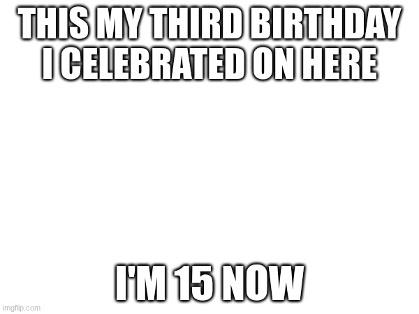 my birthday is today | THIS MY THIRD BIRTHDAY I CELEBRATED ON HERE; I'M 15 NOW | image tagged in b-day,yay | made w/ Imgflip meme maker