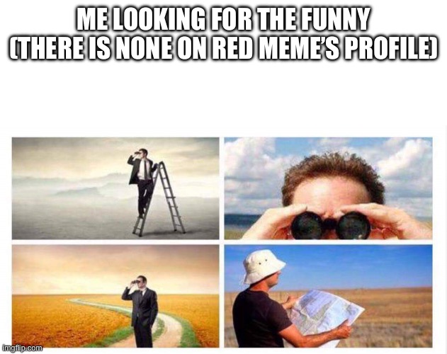 Looking for something | ME LOOKING FOR THE FUNNY (THERE IS NONE ON RED MEME’S PROFILE) | image tagged in looking for something | made w/ Imgflip meme maker