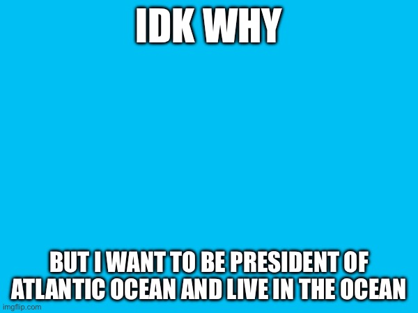 IDK WHY; BUT I WANT TO BE PRESIDENT OF ATLANTIC OCEAN AND LIVE IN THE OCEAN | image tagged in cursed opinion,i love tying my neck to a rope and hang from the ceiling | made w/ Imgflip meme maker
