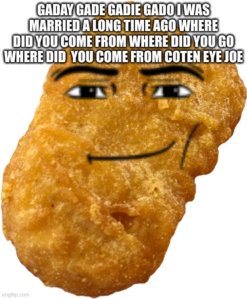 the nugget | GADAY GADE GADIE GADO I WAS MARRIED A LONG TIME AGO WHERE DID YOU COME FROM WHERE DID YOU GO WHERE DID  YOU COME FROM COTEN EYE JOE | image tagged in chicken nugget | made w/ Imgflip meme maker