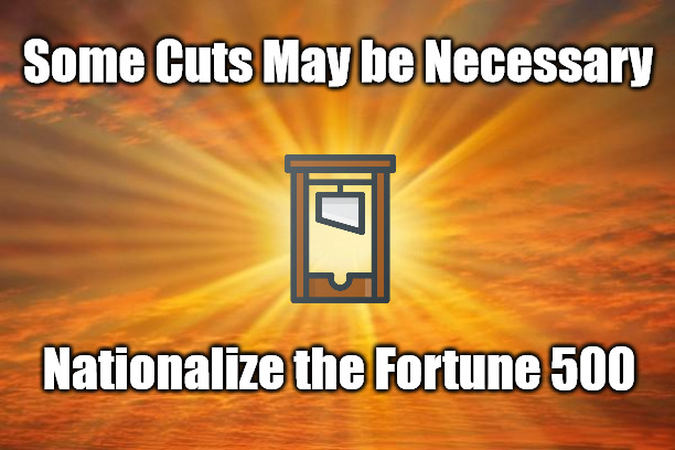 Chop, Chop! | Some Cuts May be Necessary; Nationalize the Fortune 500 | image tagged in sunshine,fortune 500,communism,socialism | made w/ Imgflip meme maker